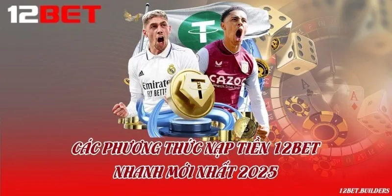Các phương thức nạp tiền 12Bet nhanh mới nhất 2025