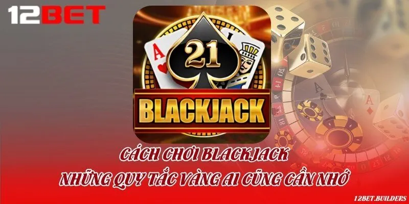 Cách chơi Blackjack & Những quy tắc vàng ai cũng cần nhớ