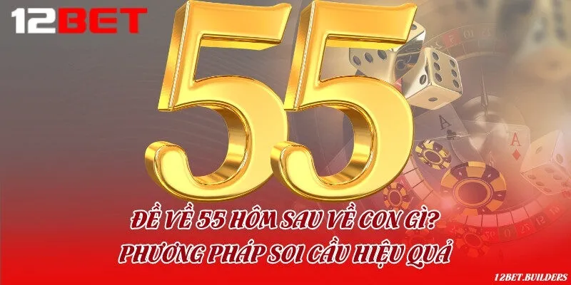 Đề về 55 hôm sau về con gì? Phương pháp soi cầu hiệu quả