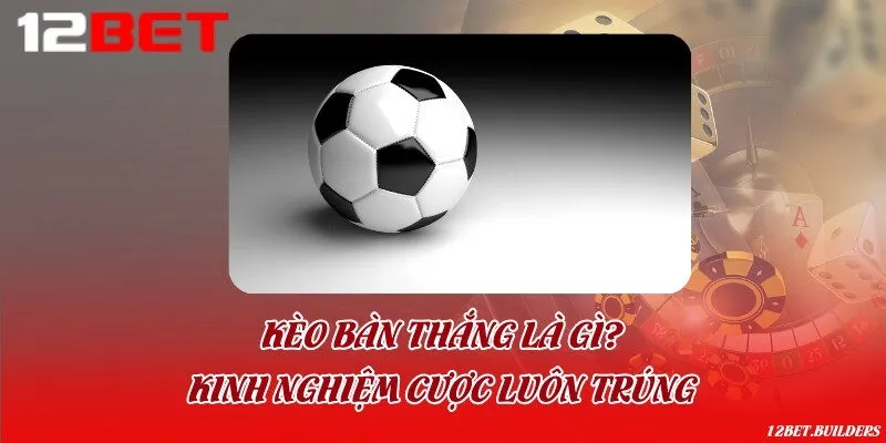 Kèo bàn thắng là gì? Kinh nghiệm cược luôn trúng