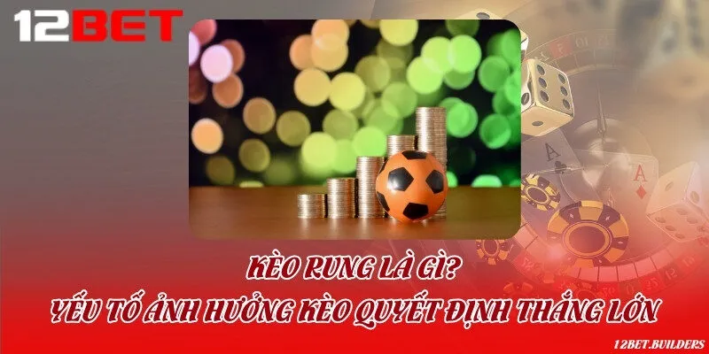 Kèo rung là gì? Yếu tố ảnh hưởng kèo quyết định thắng lớn