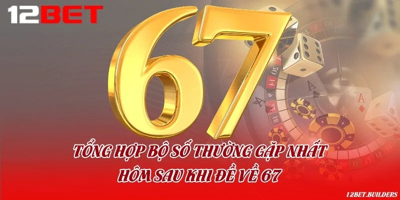 Tổng hợp bộ số thường gặp nhất hôm sau khi đề về 67